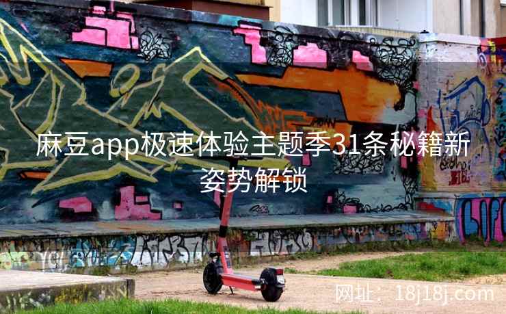 麻豆app极速体验主题季31条秘籍新姿势解锁