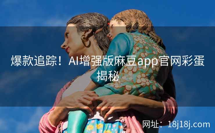 爆款追踪！AI增强版麻豆app官网彩蛋揭秘