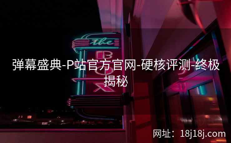 弹幕盛典-P站官方官网-硬核评测-终极揭秘