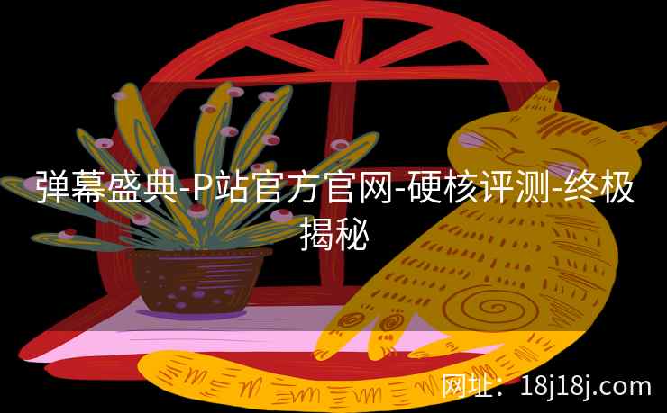 弹幕盛典-P站官方官网-硬核评测-终极揭秘