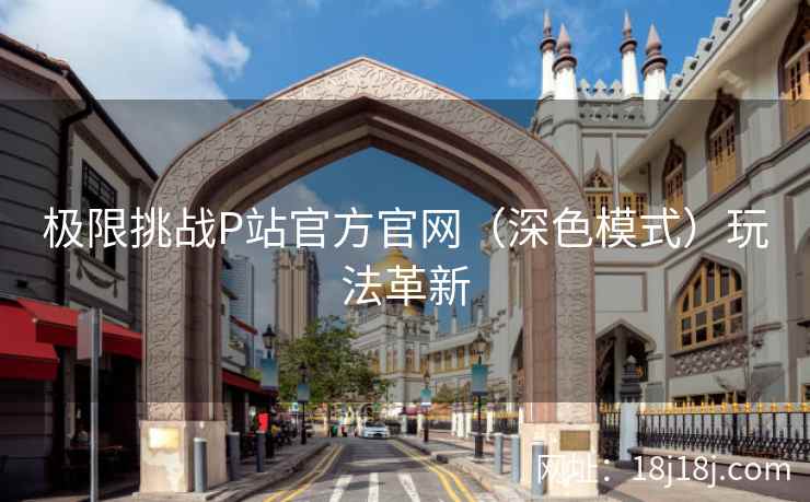 极限挑战P站官方官网（深色模式）玩法革新