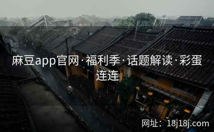 麻豆app官网·福利季·话题解读·彩蛋连连