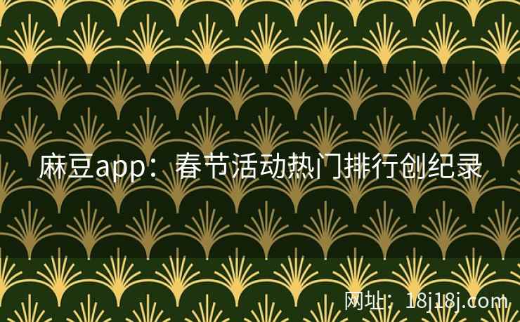 麻豆app：春节活动热门排行创纪录
