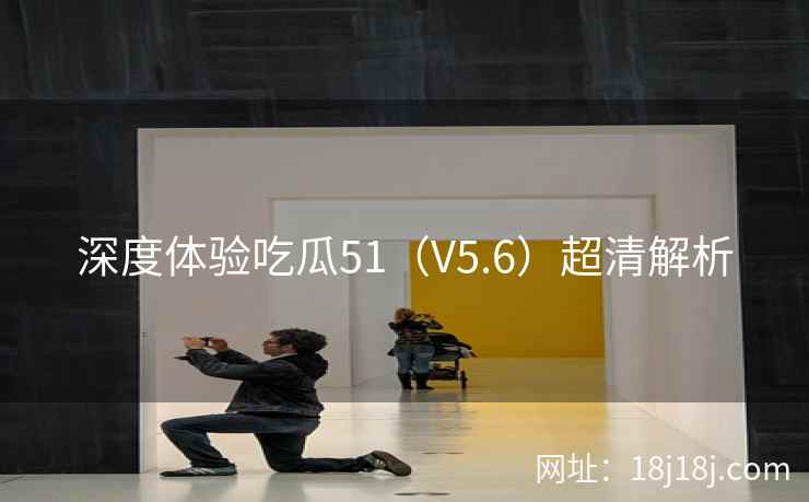 深度体验吃瓜51（V5.6）超清解析