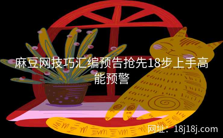 麻豆网技巧汇编预告抢先18步上手高能预警
