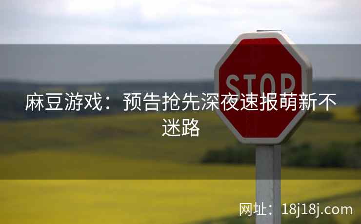 麻豆游戏：预告抢先深夜速报萌新不迷路
