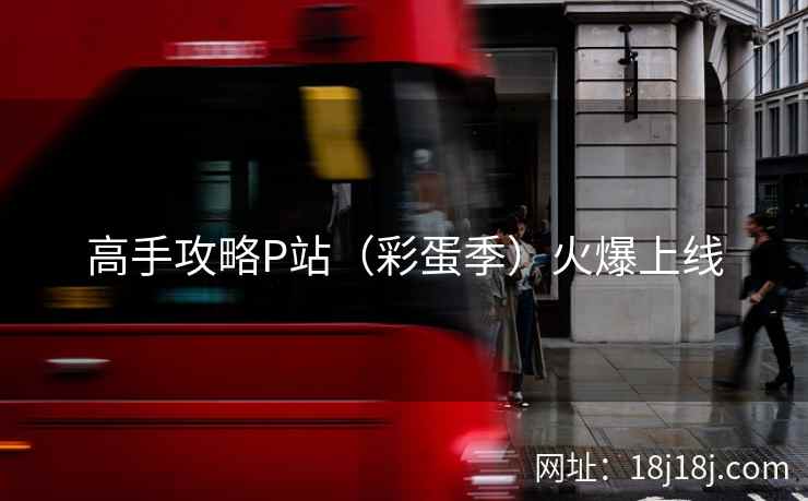 高手攻略P站（彩蛋季）火爆上线