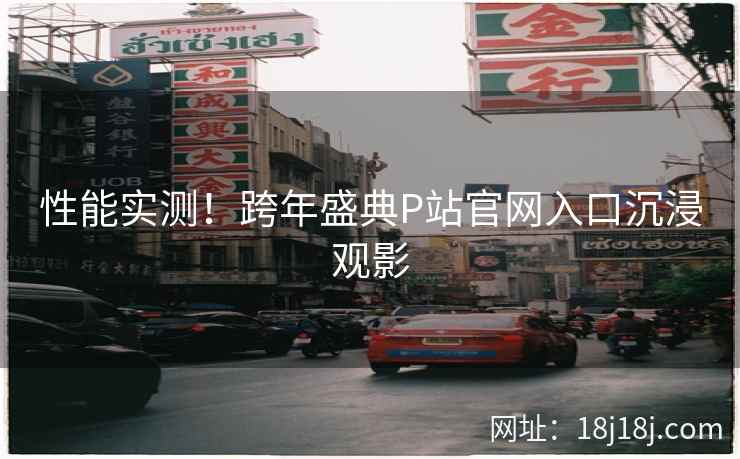 性能实测！跨年盛典P站官网入口沉浸观影