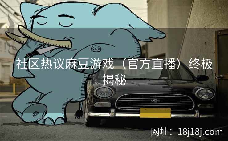 社区热议麻豆游戏（官方直播）终极揭秘