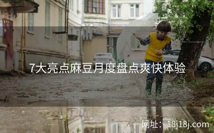 7大亮点麻豆月度盘点爽快体验