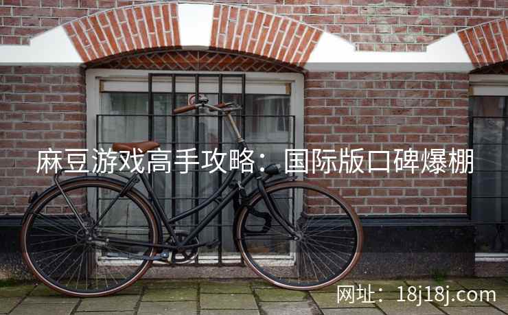 麻豆游戏高手攻略：国际版口碑爆棚