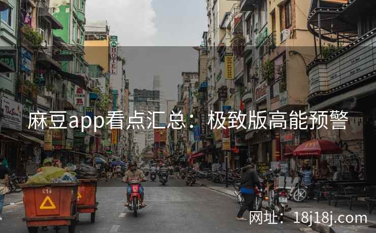 麻豆app看点汇总：极致版高能预警