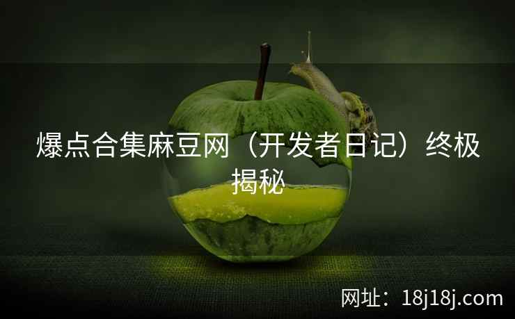 爆点合集麻豆网（开发者日记）终极揭秘