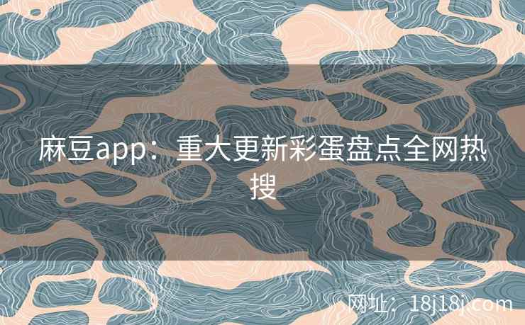 麻豆app：重大更新彩蛋盘点全网热搜