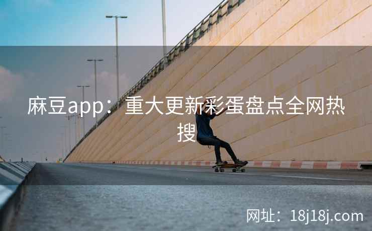 麻豆app：重大更新彩蛋盘点全网热搜
