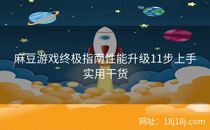 麻豆游戏终极指南性能升级11步上手实用干货