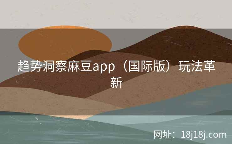 趋势洞察麻豆app（国际版）玩法革新