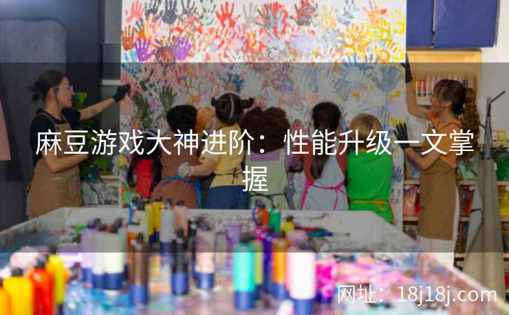 麻豆游戏大神进阶：性能升级一文掌握