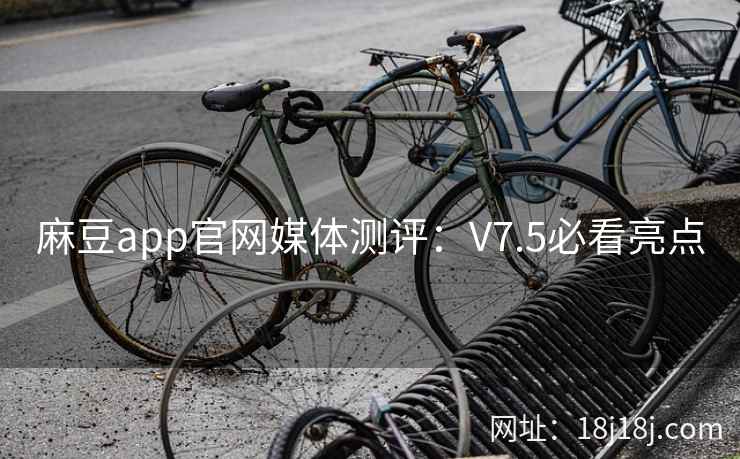 麻豆app官网媒体测评：V7.5必看亮点