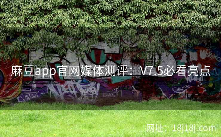 麻豆app官网媒体测评：V7.5必看亮点