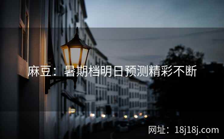 麻豆：暑期档明日预测精彩不断
