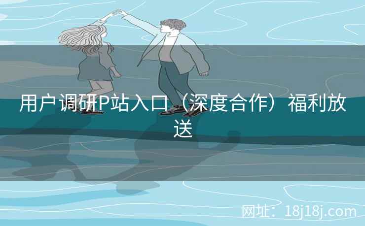 用户调研P站入口（深度合作）福利放送