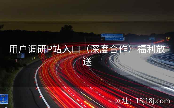 用户调研P站入口（深度合作）福利放送