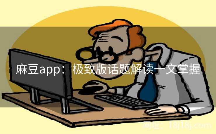 麻豆app：极致版话题解读一文掌握