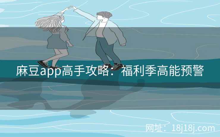 麻豆app高手攻略：福利季高能预警