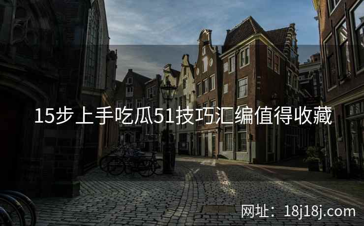 15步上手吃瓜51技巧汇编值得收藏