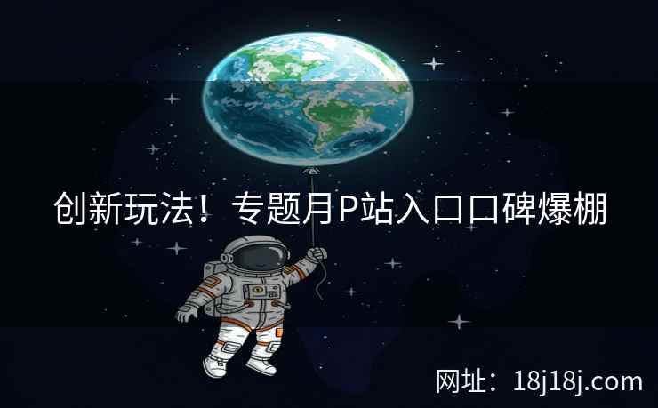 创新玩法！专题月P站入口口碑爆棚