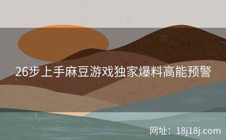 26步上手麻豆游戏独家爆料高能预警