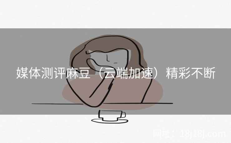媒体测评麻豆（云端加速）精彩不断