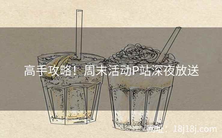 高手攻略！周末活动P站深夜放送