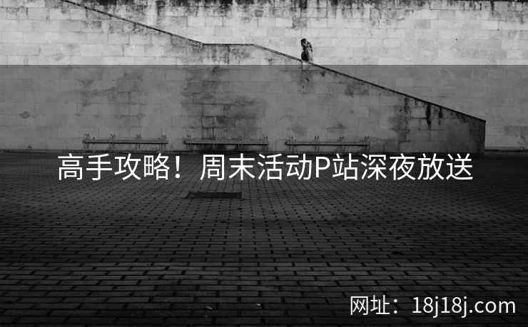 高手攻略！周末活动P站深夜放送