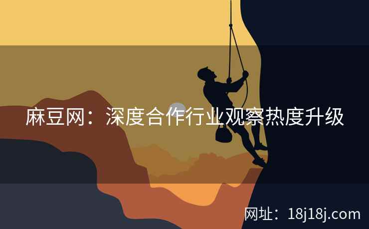 麻豆网：深度合作行业观察热度升级