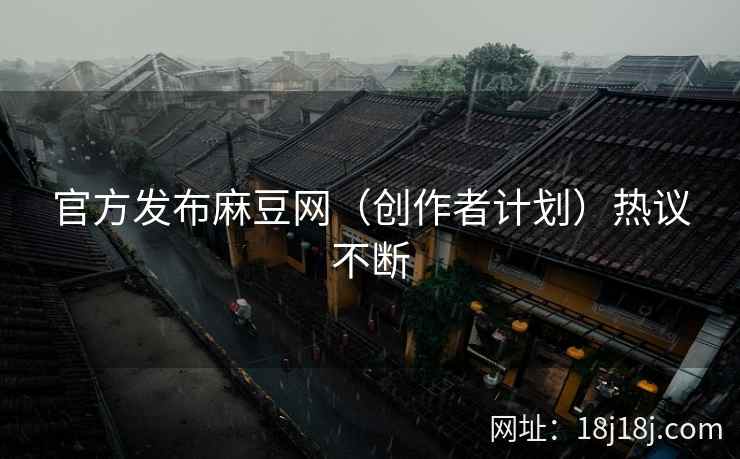 官方发布麻豆网（创作者计划）热议不断