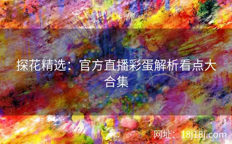 探花精选：官方直播彩蛋解析看点大合集
