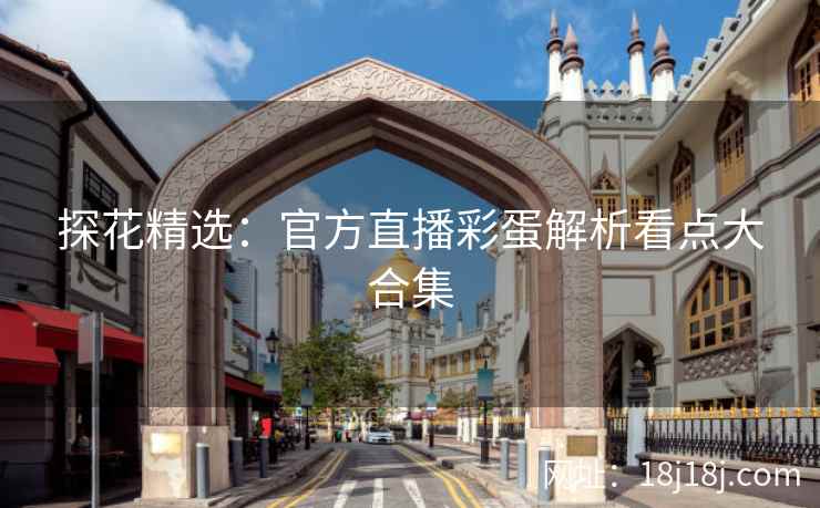 探花精选：官方直播彩蛋解析看点大合集