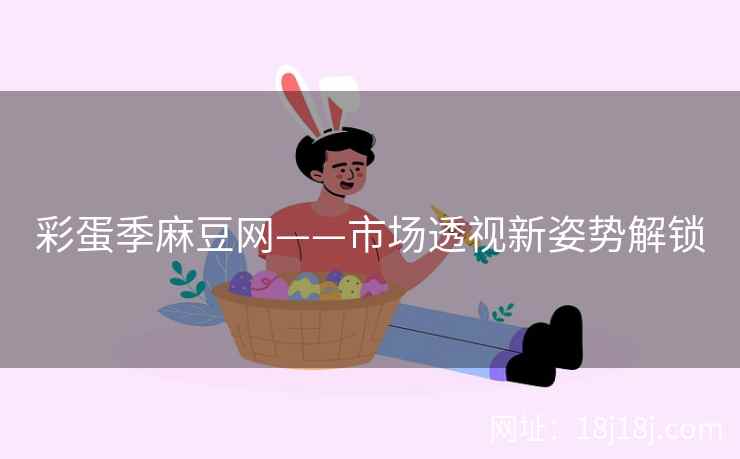 彩蛋季麻豆网——市场透视新姿势解锁
