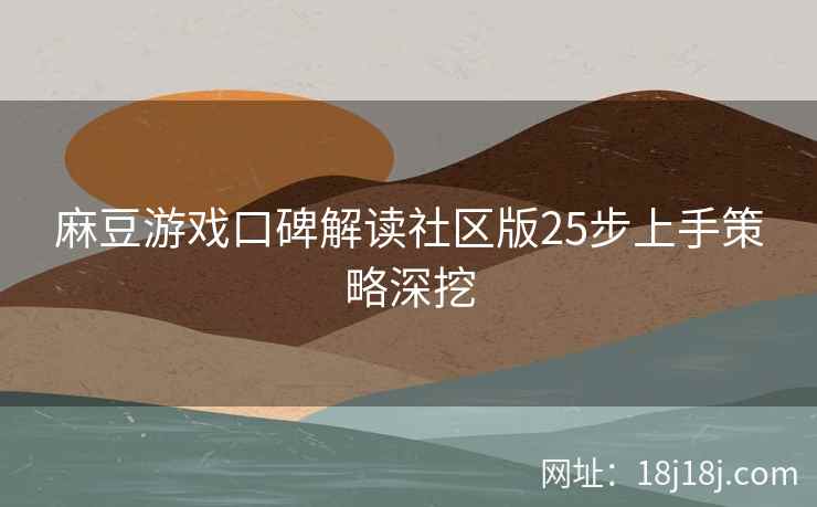 麻豆游戏口碑解读社区版25步上手策略深挖
