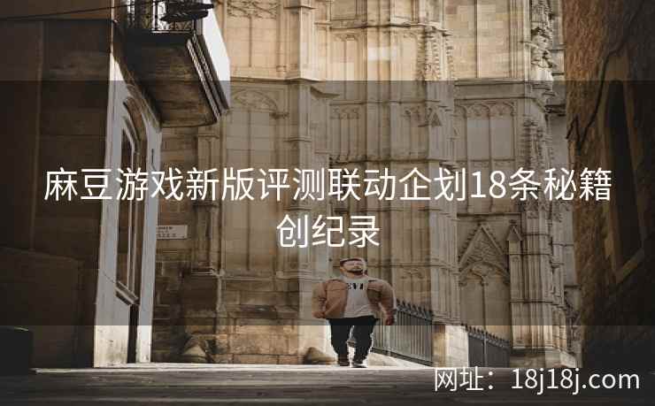 麻豆游戏新版评测联动企划18条秘籍创纪录