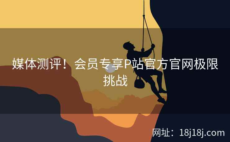 媒体测评！会员专享P站官方官网极限挑战