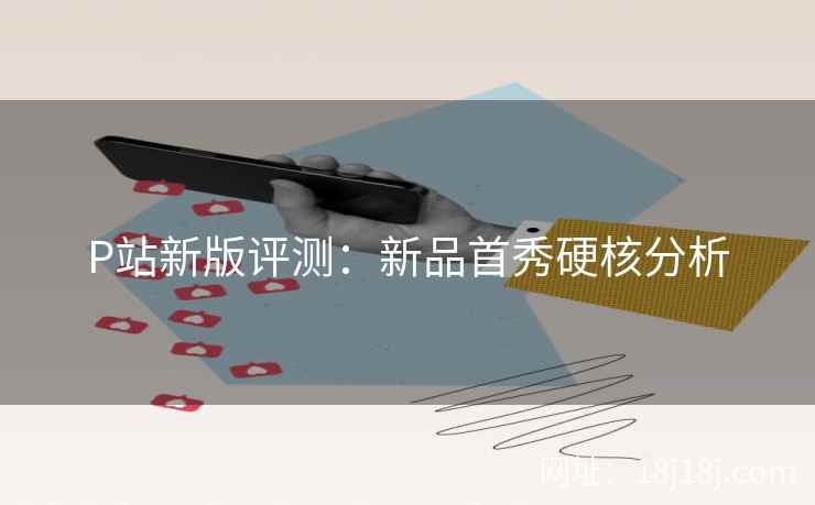 P站新版评测：新品首秀硬核分析