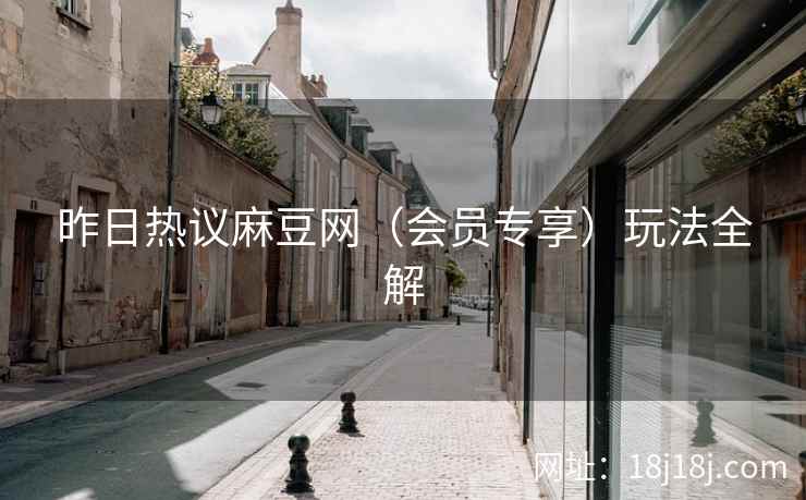 昨日热议麻豆网（会员专享）玩法全解