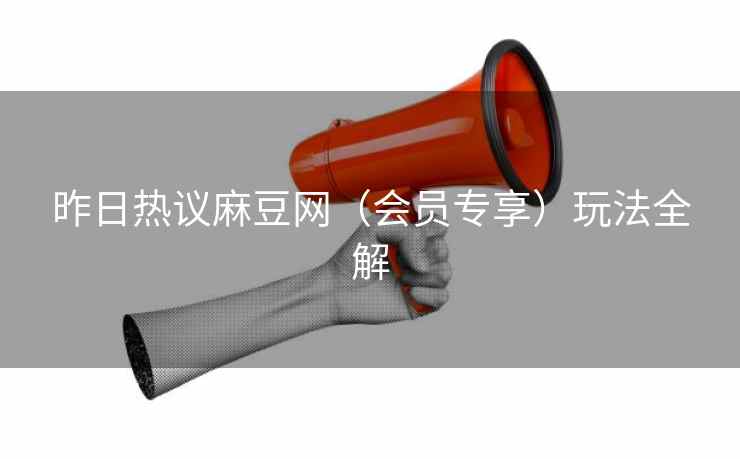 昨日热议麻豆网（会员专享）玩法全解