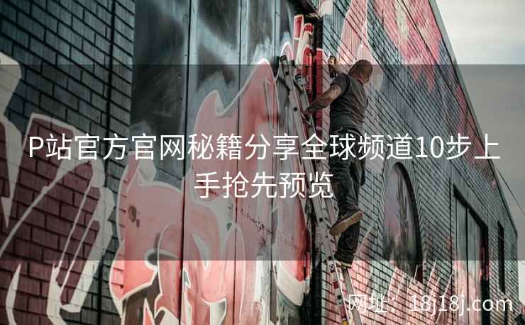 P站官方官网秘籍分享全球频道10步上手抢先预览