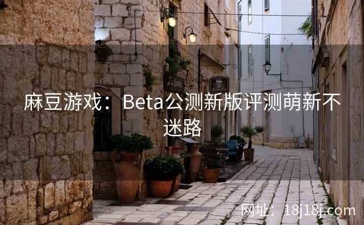 麻豆游戏：Beta公测新版评测萌新不迷路