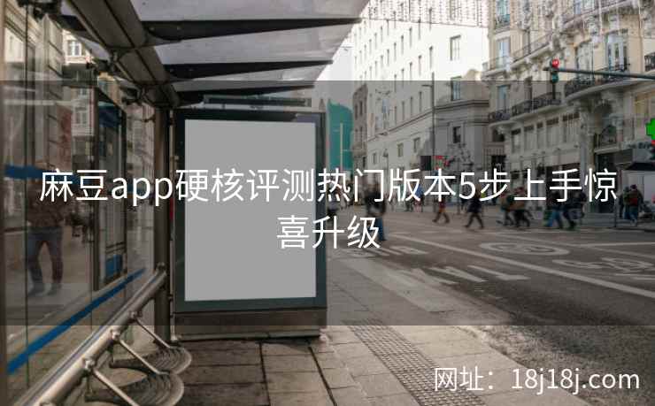 麻豆app硬核评测热门版本5步上手惊喜升级