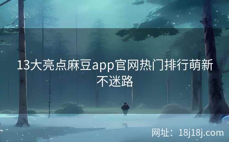 13大亮点麻豆app官网热门排行萌新不迷路
